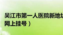 吴江市第一人医院新地址（吴江第一人民医院网上挂号）