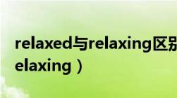 relaxed与relaxing区别与用法（relaxed与relaxing）