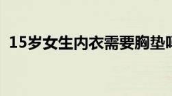 15岁女生内衣需要胸垫吗（15岁女生内衣）