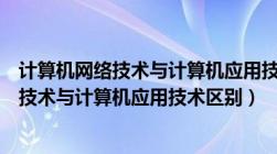 计算机网络技术与计算机应用技术区别与联系（计算机网络技术与计算机应用技术区别）