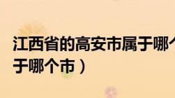 江西省的高安市属于哪个市（江西省高安市属于哪个市）