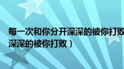 每一次和你分开深深的被你打败是什么歌（每一次和你分开深深的被你打败）