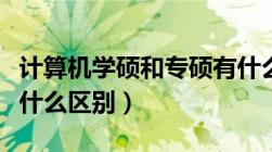 计算机学硕和专硕有什么区别（学硕和专硕有什么区别）