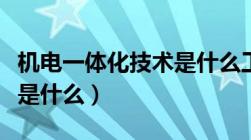 机电一体化技术是什么工作（机电一体化技术是什么）