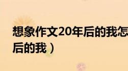 想象作文20年后的我怎么写（想象作文20年后的我）