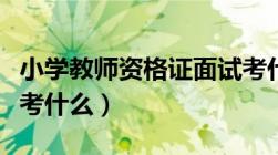 小学教师资格证面试考什么（教师资格证面试考什么）