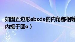 如图五边形abcde的内角都相等且角一等于（五边形abcde内接于圆o）