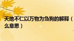 天地不仁以万物为刍狗的解释（天地不仁 视万物为刍狗是什么意思）