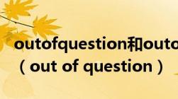 outofquestion和outofthequestion的区别（out of question）