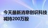 今天最新消息创识科技：董事兼董事会秘书拟减持200万股