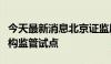 今天最新消息北京证监局积极探索辖区私募机构监管试点