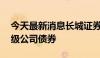 今天最新消息长城证券：获批发行50亿元次级公司债券