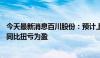 今天最新消息百川股份：预计上半年净利润8000万至1.2亿 同比扭亏为盈