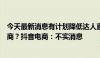 今天最新消息有计划降低达人直播比重，并持续扩大货架电商？抖音电商：不实消息