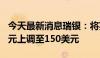 今天最新消息瑞银：将英伟达目标价从120美元上调至150美元