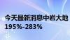 今天最新消息中岩大地：上半年净利同比预增195%-283%