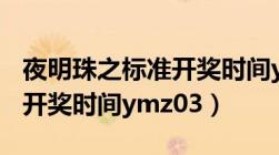 夜明珠之标准开奖时间ymo3（夜明珠之标准开奖时间ymz03）