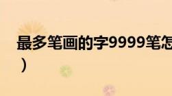 最多笔画的字9999笔怎么读（最多笔画的字）