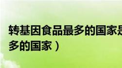 转基因食品最多的国家是哪个（转基因食品最多的国家）