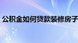 公积金如何贷款装修房子（公积金如何贷款）