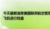 今天最新消息美国联邦航空管理局：下令对2600架波音737飞机进行检查