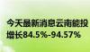 今天最新消息云南能投：预计上半年净利同比增长84.5%-94.57%