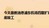 今天最新消息浦东机场四期扩建工程环评公示 计划2027年底竣工