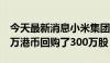 今天最新消息小米集团于7月9日耗资约4918万港币回购了300万股