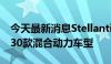 今天最新消息Stellantis：今年将在欧洲推出30款混合动力车型