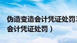 伪造变造会计凭证处罚3千元以上（伪造变造会计凭证处罚）