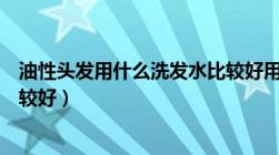 油性头发用什么洗发水比较好用（油性头发用什么洗发水比较好）