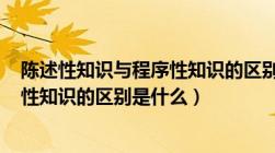 陈述性知识与程序性知识的区别是什么?（陈述性知识 程序性知识的区别是什么）