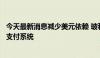 今天最新消息减少美元依赖 玻利维亚将加入南共市本地货币支付系统