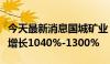 今天最新消息国城矿业：预计上半年净利同比增长1040%-1300%