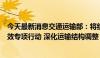 今天最新消息交通运输部：将组织开展交通物流降本提质增效专项行动 深化运输结构调整