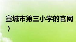 宣城市第三小学的官网（宣城市第三小学官网）