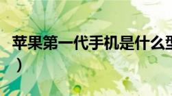 苹果第一代手机是什么型号（苹果第一代手机）