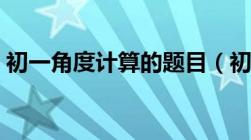 初一角度计算的题目（初一数学角度计算题）