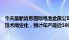 今天最新消息国际电池金属公司在业内首次实现新型锂提取技术商业化，预计年产能近5000吨