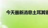 今天最新消息土耳其银行指数上涨4.4%