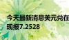 今天最新消息美元兑在岸人民币下跌220点，现报7.2528