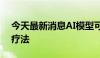 今天最新消息AI模型可为癌症患者选择最佳疗法