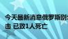 今天最新消息俄罗斯别尔哥罗德州遭无人机袭击 已致1人死亡