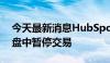 今天最新消息HubSpot短线走低跌超13%，盘中暂停交易