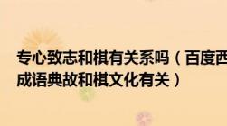 专心致志和棋有关系吗（百度西游3 每日答题专心致志这个成语典故和棋文化有关）