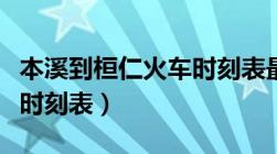 本溪到桓仁火车时刻表最新（本溪到桓仁火车时刻表）