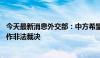 今天最新消息外交部：中方希望菲方恪守承诺 停止利用和炒作非法裁决