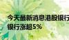 今天最新消息港股银行股午后继续上行 招商银行涨超5%