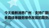 今天最新消息广州：支持广期所加快推动碳排放权、电力、多晶硅等服务绿色发展的期货品种上市进程