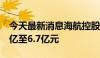 今天最新消息海航控股：预计上半年净亏损6亿至6.7亿元